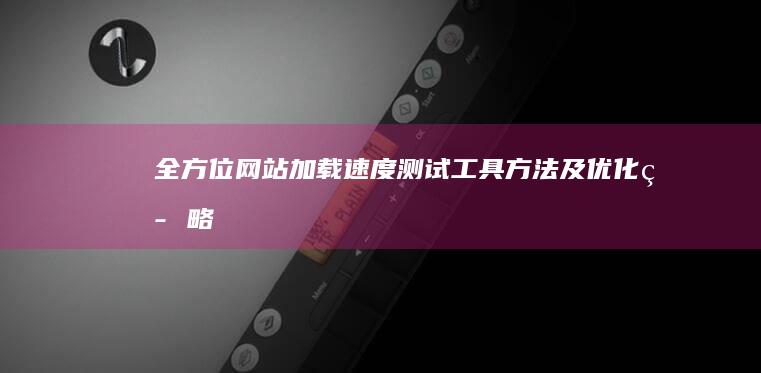 全方位网站加载速度测试：工具、方法及优化策略解析