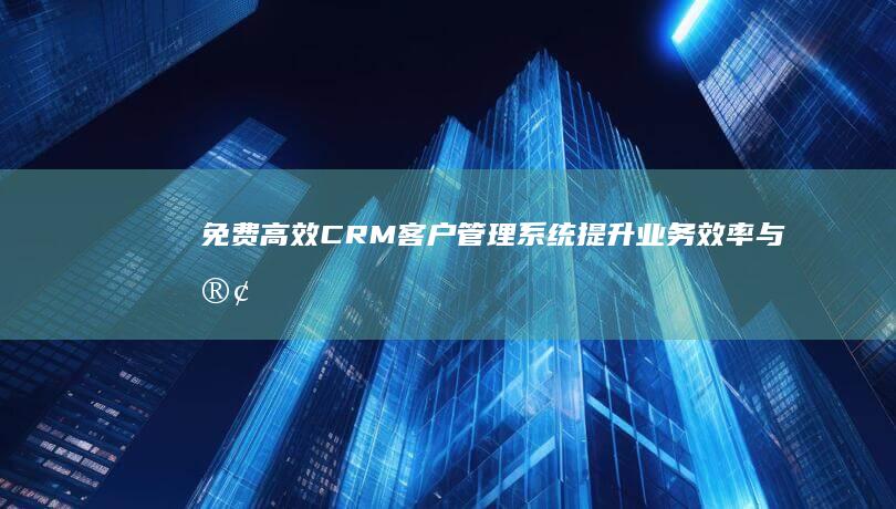 免费高效CRM客户管理系统：提升业务效率与客户满意度